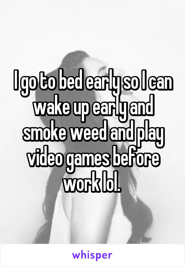 I go to bed early so I can wake up early and smoke weed and play video games before work lol. 
