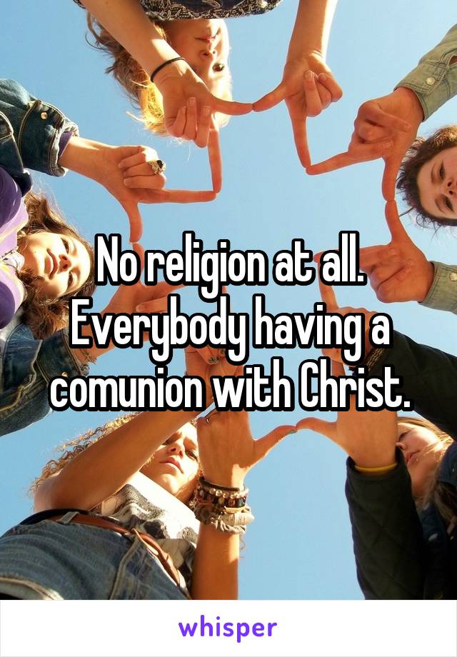 No religion at all.
Everybody having a comunion with Christ.