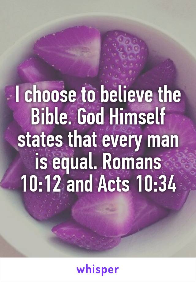 I choose to believe the Bible. God Himself states that every man is equal. Romans 10:12 and Acts 10:34