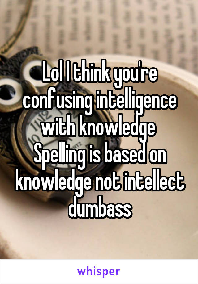 Lol I think you're confusing intelligence with knowledge 
Spelling is based on knowledge not intellect dumbass