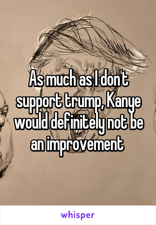 As much as I don't support trump, Kanye would definitely not be an improvement 