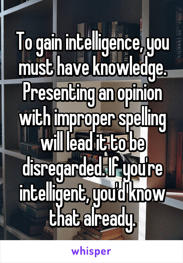 To gain intelligence, you must have knowledge. Presenting an opinion with improper spelling will lead it to be disregarded. If you're intelligent, you'd know that already.