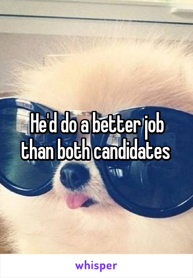 He'd do a better job than both candidates 