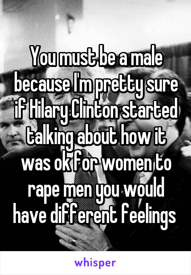 You must be a male because I'm pretty sure if Hilary Clinton started talking about how it was ok for women to rape men you would have different feelings 