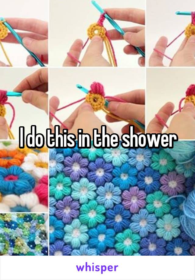 I do this in the shower