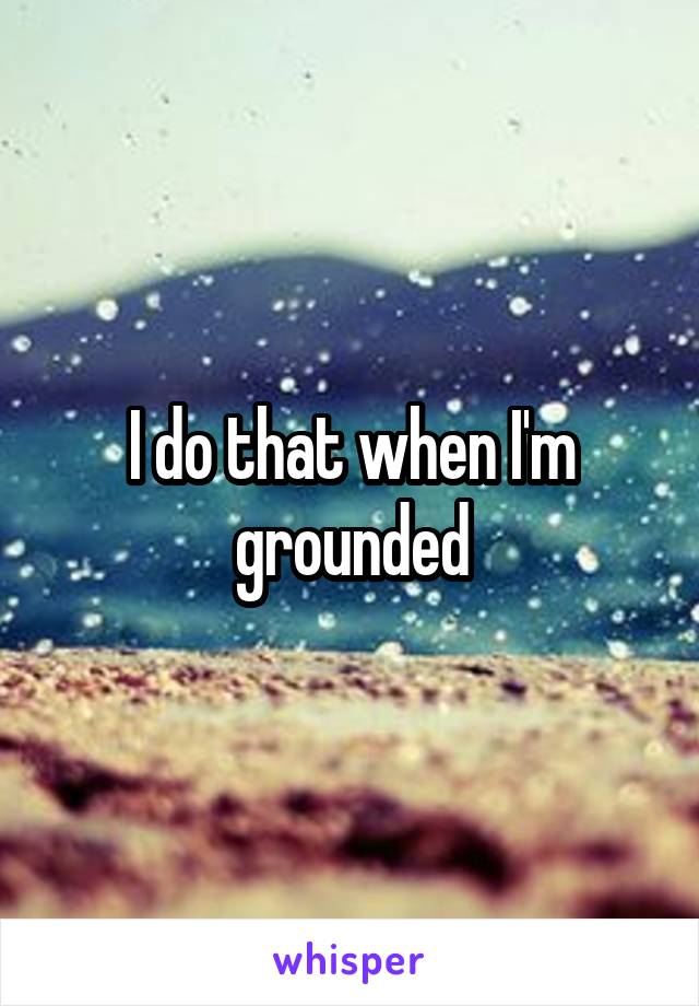 I do that when I'm grounded