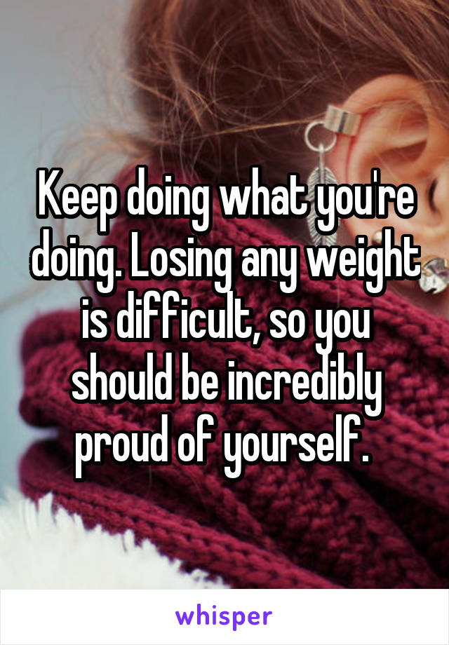 Keep doing what you're doing. Losing any weight is difficult, so you should be incredibly proud of yourself. 