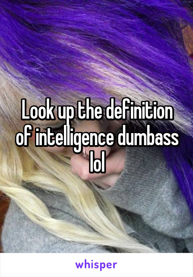 Look up the definition of intelligence dumbass lol