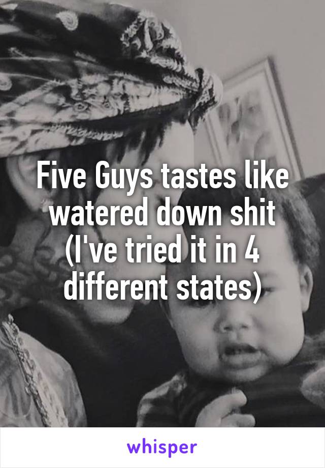 Five Guys tastes like watered down shit
(I've tried it in 4 different states)