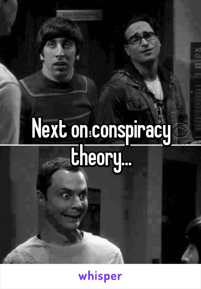 Next on conspiracy theory...