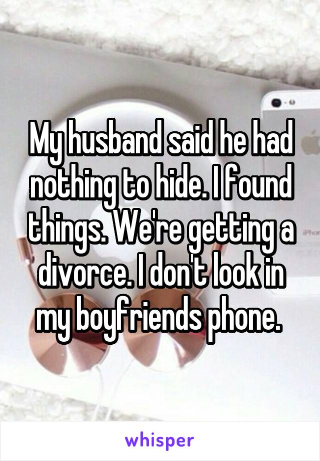 My husband said he had nothing to hide. I found things. We're getting a divorce. I don't look in my boyfriends phone. 