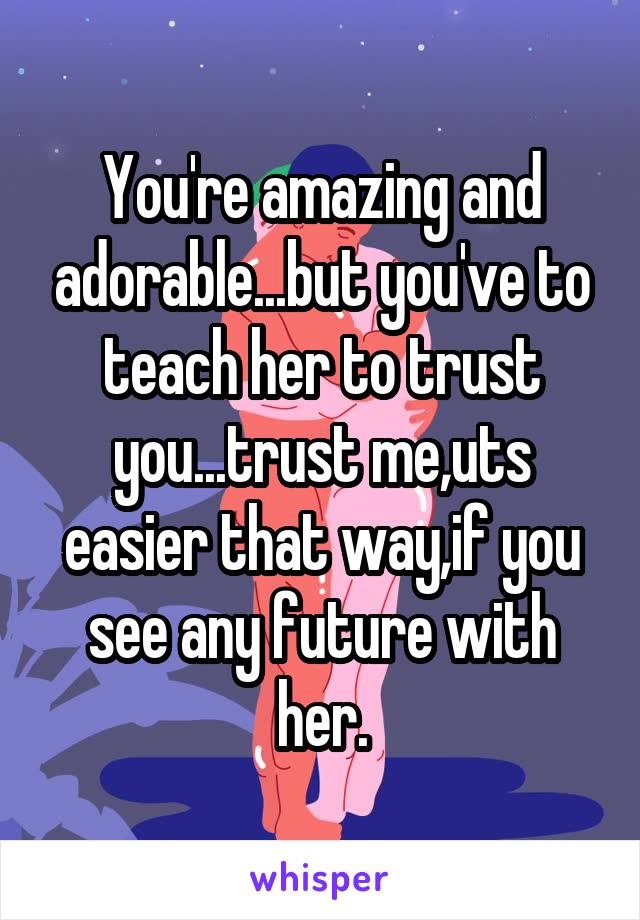You're amazing and adorable...but you've to teach her to trust you...trust me,uts easier that way,if you see any future with her.
