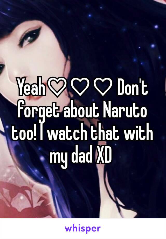 Yeah♡♡♡ Don't forget about Naruto too! I watch that with my dad XD 