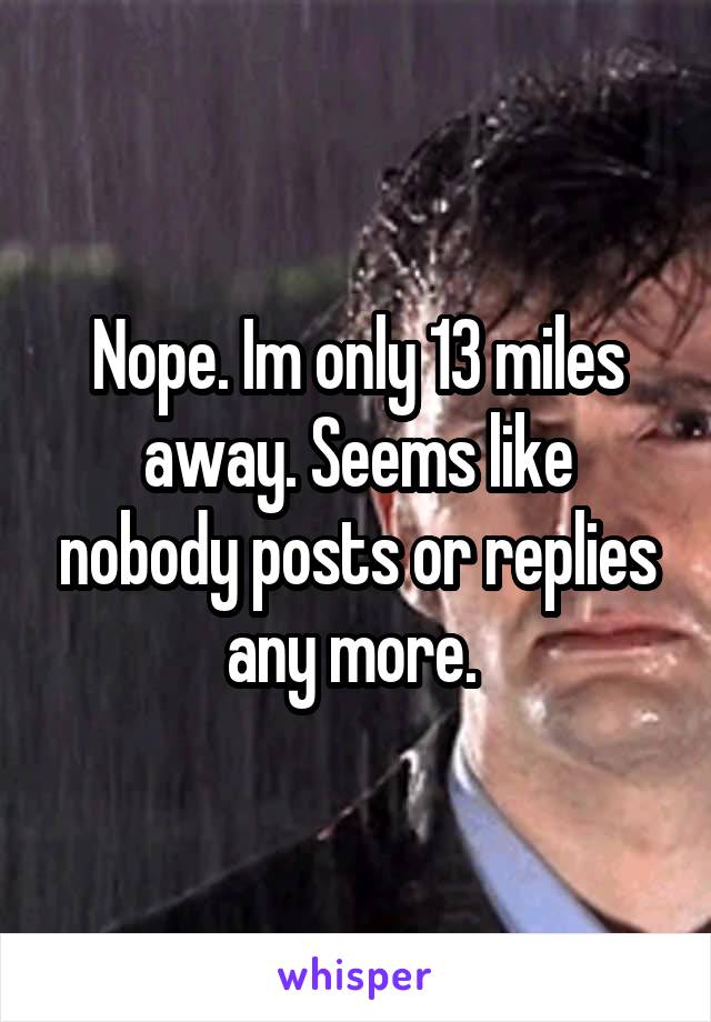 Nope. Im only 13 miles away. Seems like nobody posts or replies any more. 