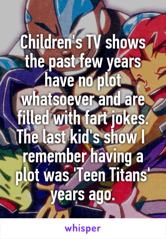 Children's TV shows the past few years have no plot whatsoever and are filled with fart jokes. The last kid's show I  remember having a plot was 'Teen Titans' years ago.