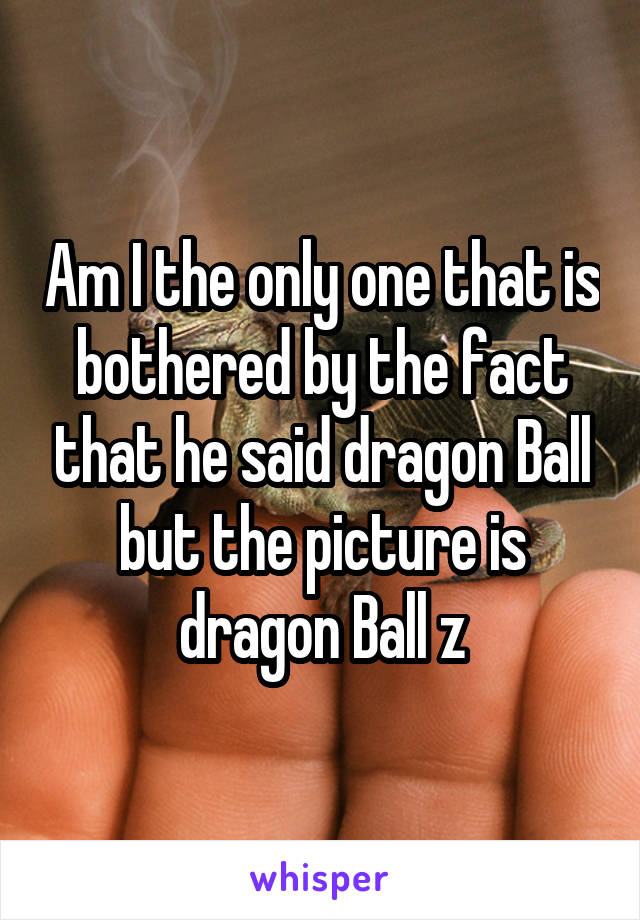 Am I the only one that is bothered by the fact that he said dragon Ball but the picture is dragon Ball z