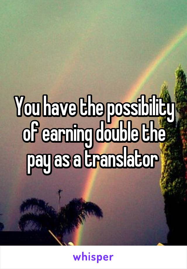 You have the possibility of earning double the pay as a translator 