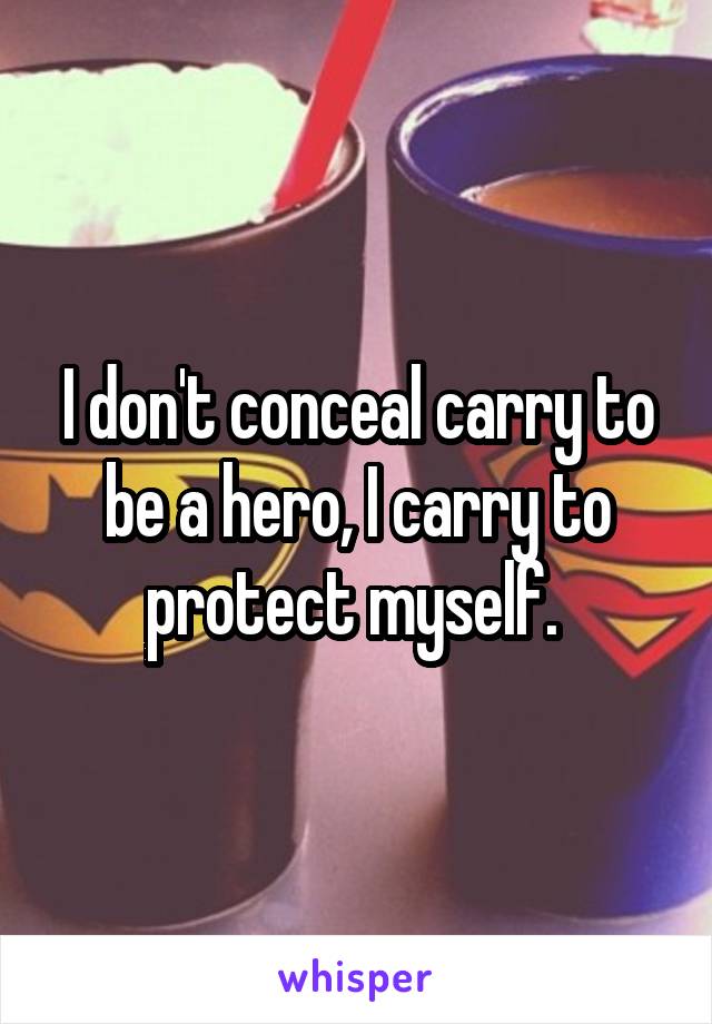 I don't conceal carry to be a hero, I carry to protect myself. 