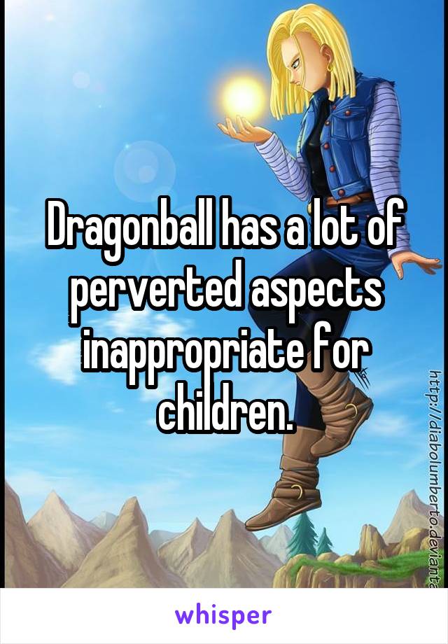 Dragonball has a lot of perverted aspects inappropriate for children.