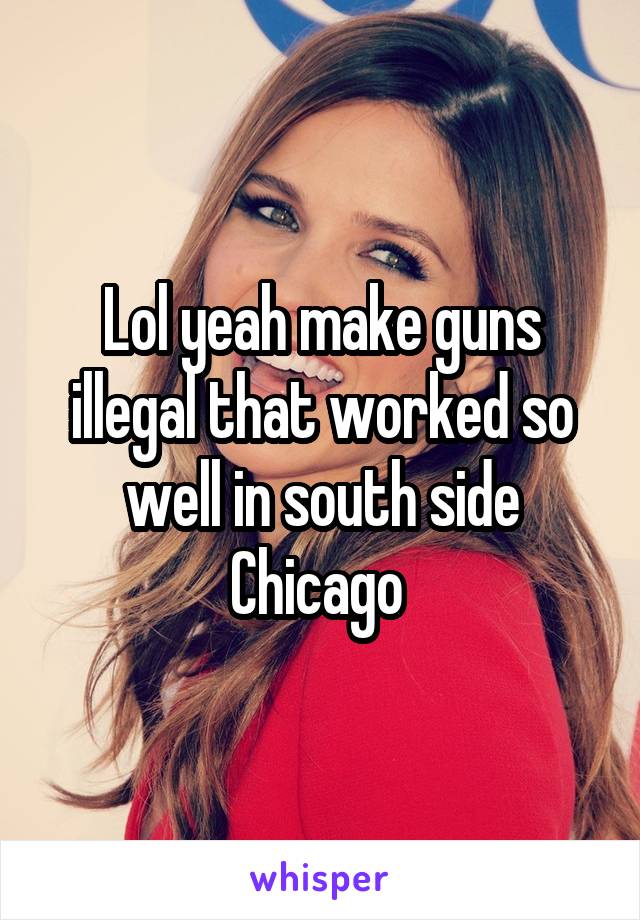 Lol yeah make guns illegal that worked so well in south side Chicago 