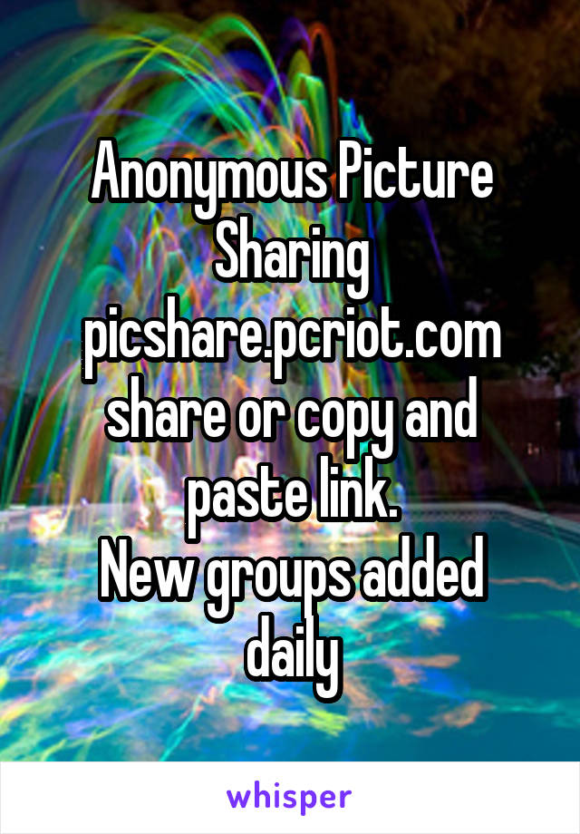 Anonymous Picture Sharing
picshare.pcriot.com
share or copy and paste link.
New groups added daily