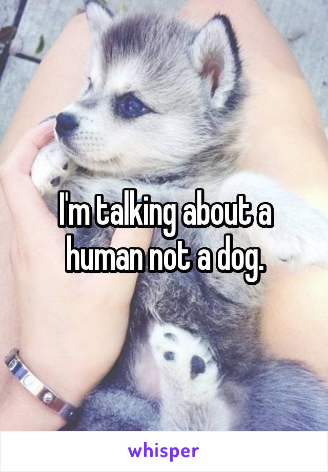 I'm talking about a human not a dog.