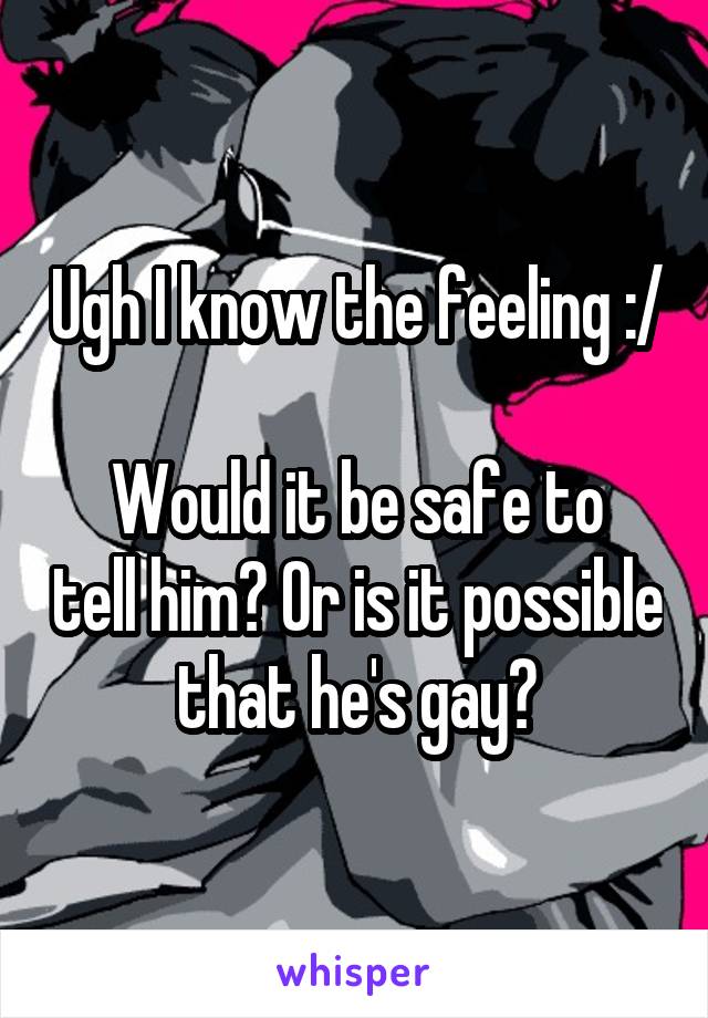 Ugh I know the feeling :/ 
Would it be safe to tell him? Or is it possible that he's gay?