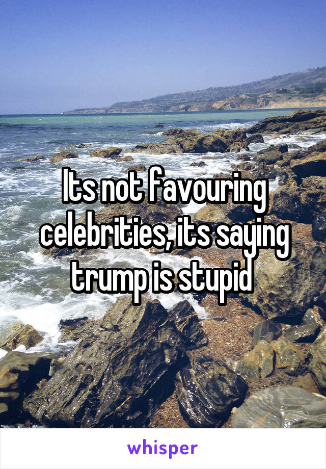 Its not favouring celebrities, its saying trump is stupid 