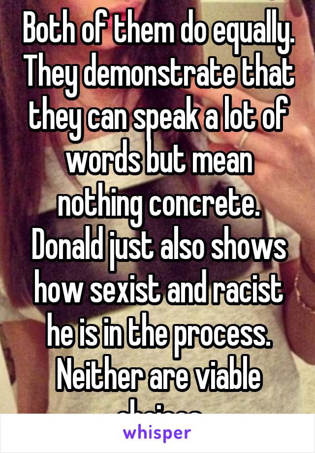 Both of them do equally. They demonstrate that they can speak a lot of words but mean nothing concrete. Donald just also shows how sexist and racist he is in the process. Neither are viable choices