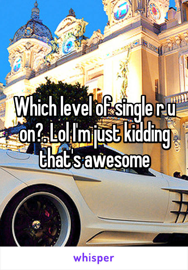 Which level of single r u on?. Lol I'm just kidding that's awesome