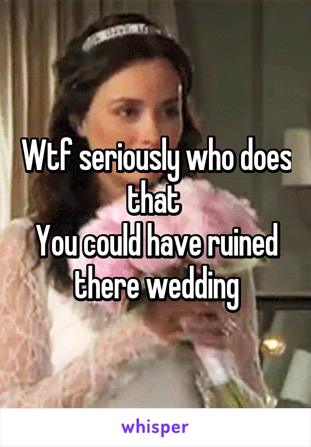 Wtf seriously who does that 
You could have ruined there wedding