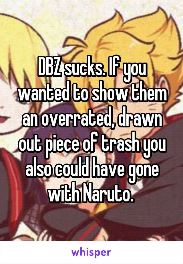 DBZ sucks. If you wanted to show them an overrated, drawn out piece of trash you also could have gone with Naruto. 