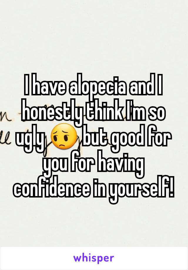 I have alopecia and I honestly think I'm so ugly 😔 but good for you for having confidence in yourself!