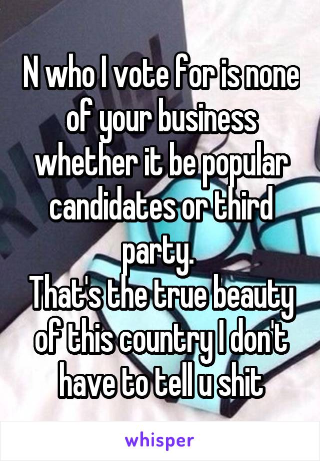 N who I vote for is none of your business whether it be popular candidates or third party. 
That's the true beauty of this country I don't have to tell u shit