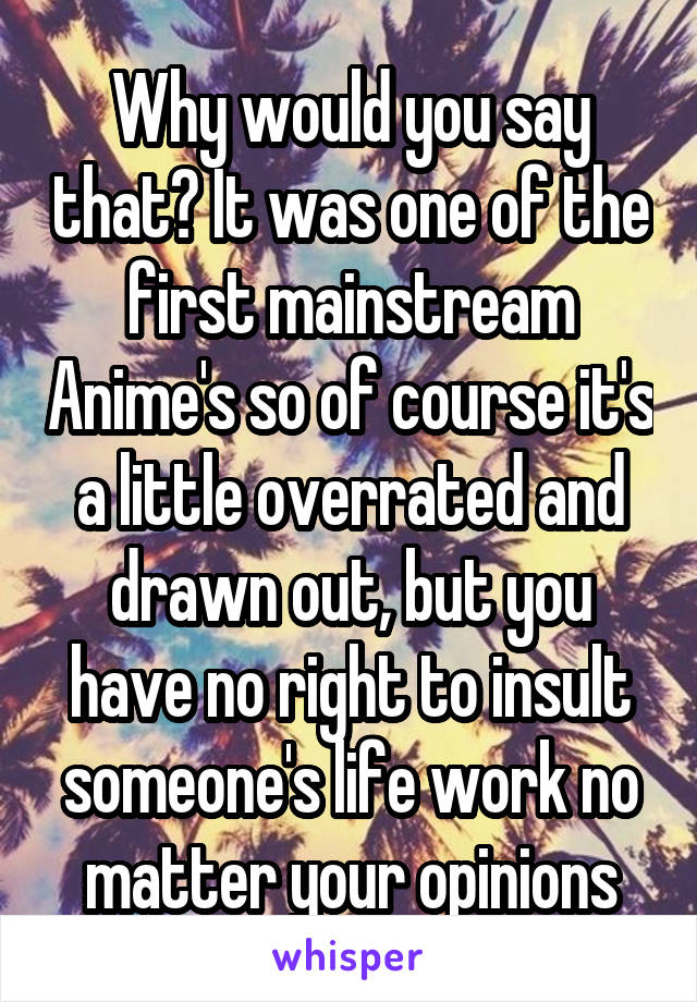 Why would you say that? It was one of the first mainstream Anime's so of course it's a little overrated and drawn out, but you have no right to insult someone's life work no matter your opinions