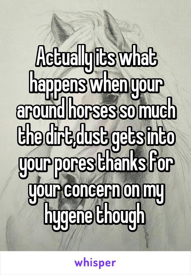 Actually its what happens when your around horses so much the dirt,dust gets into your pores thanks for your concern on my hygene though 