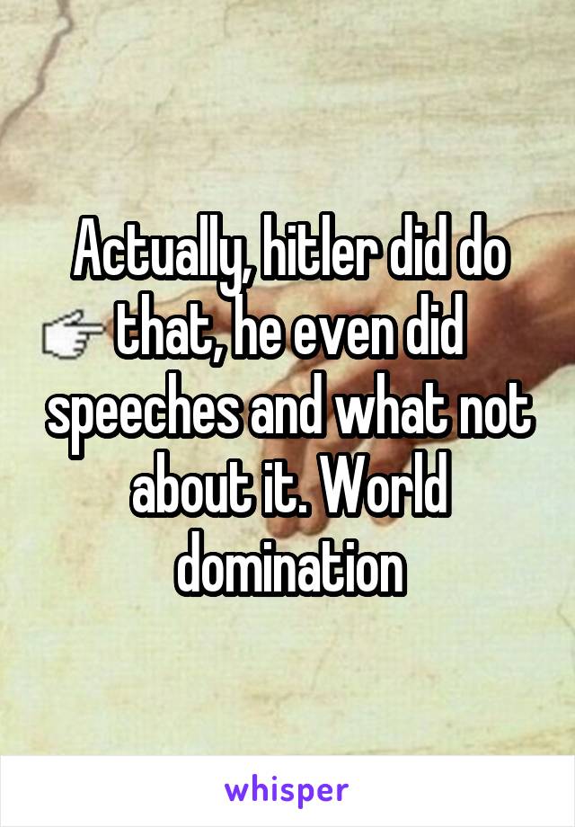 Actually, hitler did do that, he even did speeches and what not about it. World domination