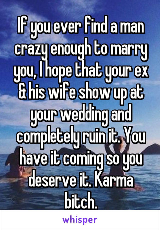 If you ever find a man crazy enough to marry you, I hope that your ex & his wife show up at your wedding and completely ruin it. You have it coming so you deserve it. Karma bitch.