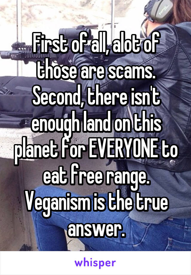 First of all, alot of those are scams. Second, there isn't enough land on this planet for EVERYONE to eat free range. Veganism is the true answer.