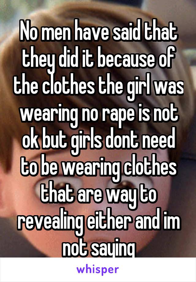 No men have said that they did it because of the clothes the girl was wearing no rape is not ok but girls dont need to be wearing clothes that are way to revealing either and im not saying