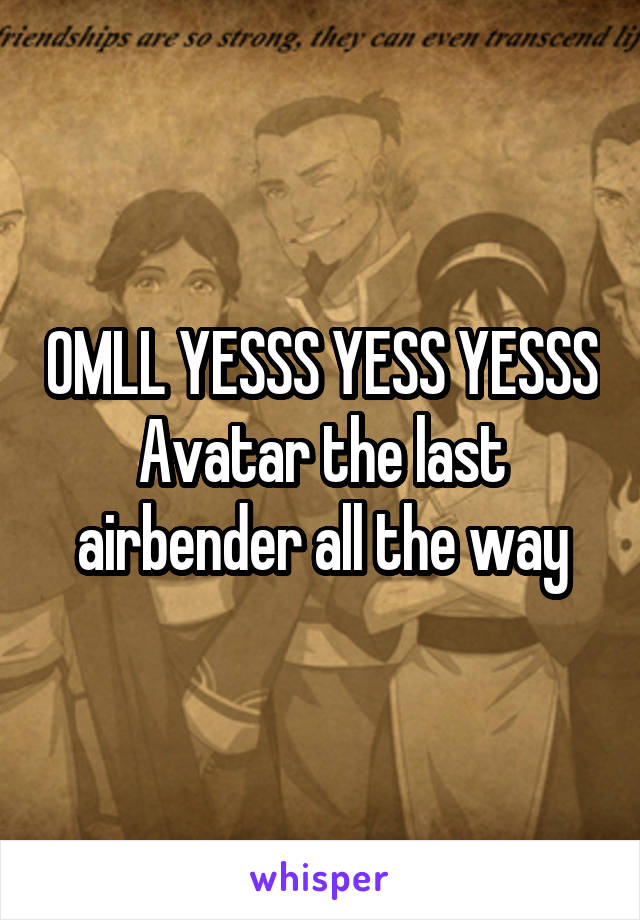 OMLL YESSS YESS YESSS Avatar the last airbender all the way