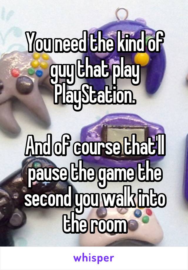 You need the kind of guy that play PlayStation.

And of course that'll pause the game the second you walk into the room