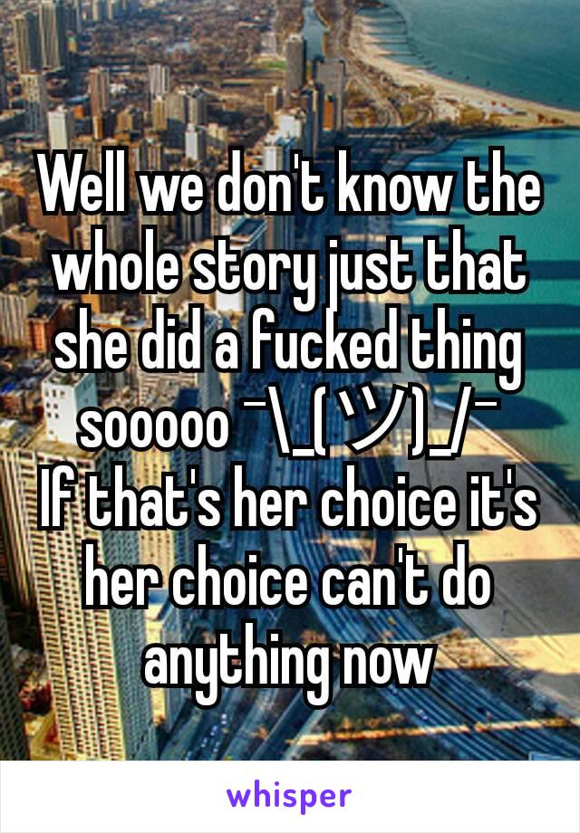 Well we don't know the whole story just that she did a fucked thing sooooo ¯\_(ツ)_/¯
If that's her choice it's her choice can't do anything now