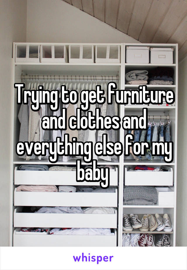 Trying to get furniture and clothes and everything else for my baby 