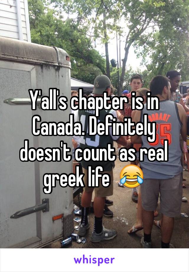 Y'all's chapter is in Canada. Definitely doesn't count as real greek life  😂