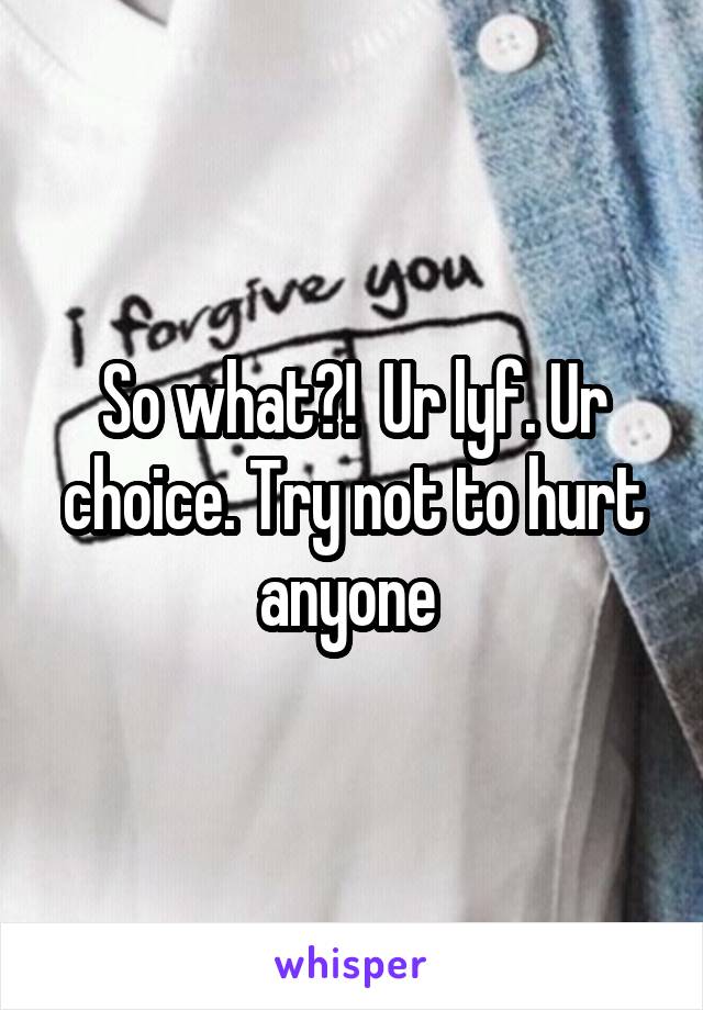So what?!  Ur lyf. Ur choice. Try not to hurt anyone 