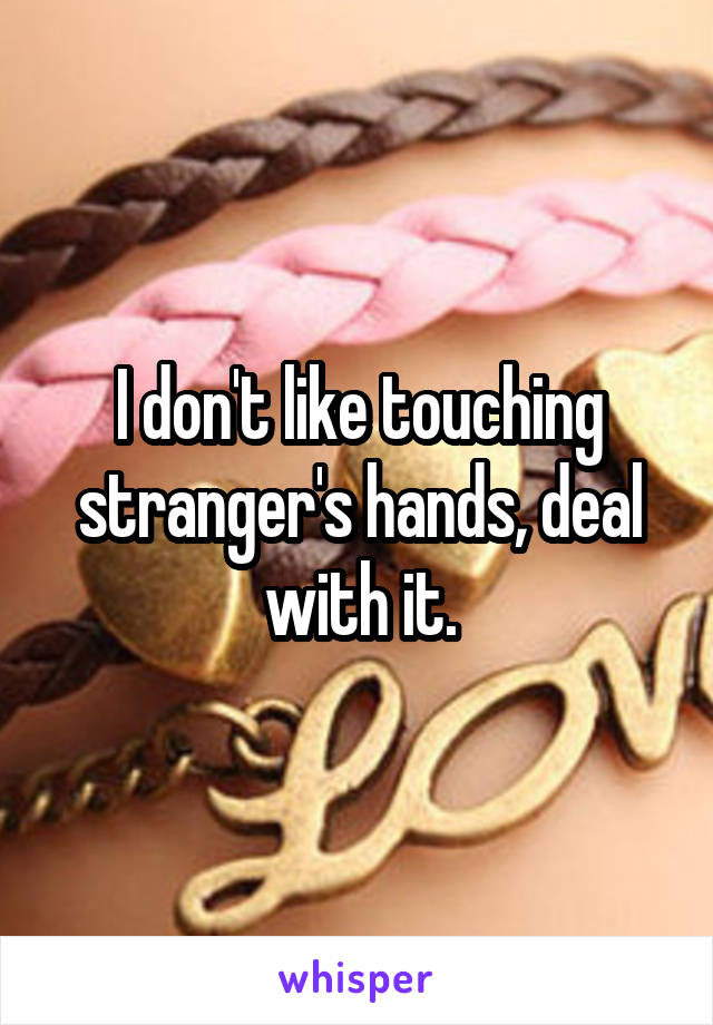 I don't like touching stranger's hands, deal with it.