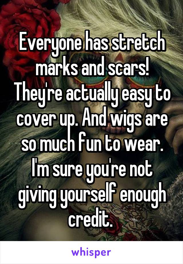 Everyone has stretch marks and scars! They're actually easy to cover up. And wigs are so much fun to wear. I'm sure you're not giving yourself enough credit. 