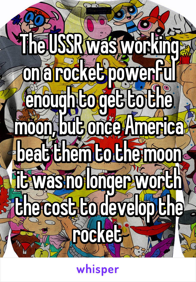 The USSR was working on a rocket powerful enough to get to the moon, but once America beat them to the moon it was no longer worth the cost to develop the rocket 