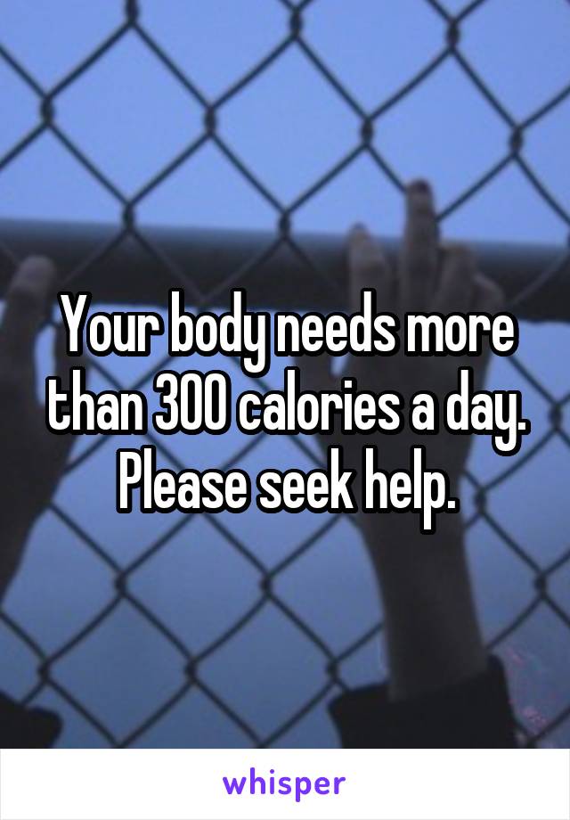 Your body needs more than 300 calories a day. Please seek help.